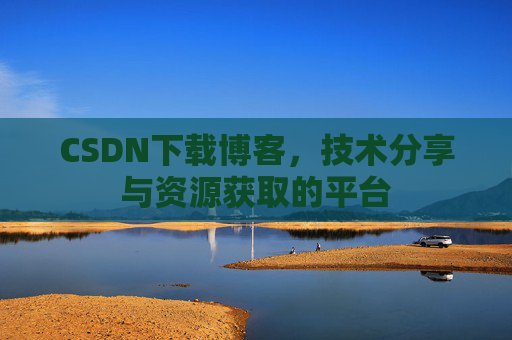 CSDN下载博客，技术分享与资源获取的平台